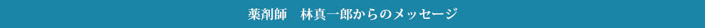 薬剤師 林真一郎からのメッセージ